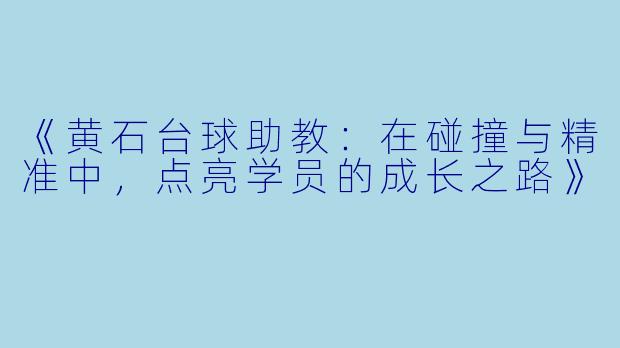 《黄石台球助教：在碰撞与精准中，点亮学员的成长之路》