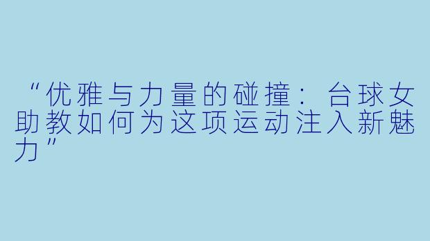 “优雅与力量的碰撞：台球女助教如何为这项运动注入新魅力”