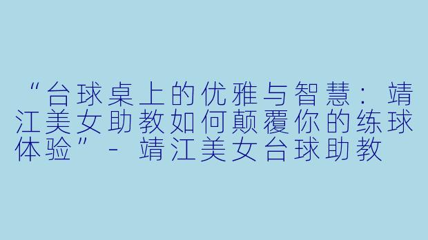 “台球桌上的优雅与智慧：靖江美女助教如何颠覆你的练球体验”-靖江美女台球助教