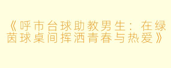 《呼市台球助教男生：在绿茵球桌间挥洒青春与热爱》