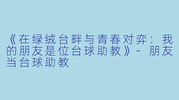 《在绿绒台畔与青春对弈：我的朋友是位台球助教》-朋友当台球助教