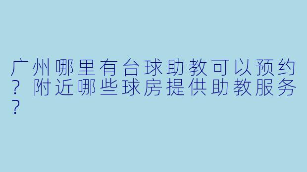 广州哪里有台球助教可以预约？附近哪些球房提供助教服务？