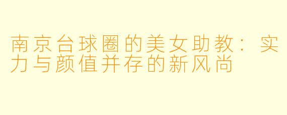 南京台球圈的美女助教：实力与颜值并存的新风尚
