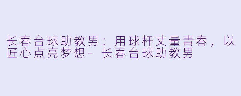 长春台球助教男：用球杆丈量青春，以匠心点亮梦想-长春台球助教男