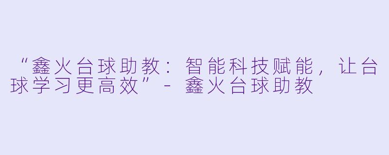 “鑫火台球助教：智能科技赋能，让台球学习更高效”-鑫火台球助教