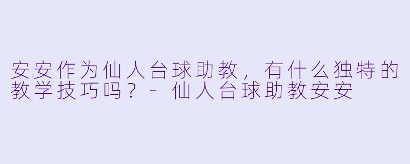 安安作为仙人台球助教，有什么独特的教学技巧吗？-仙人台球助教安安