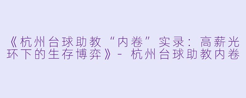 《杭州台球助教“内卷”实录：高薪光环下的生存博弈》-杭州台球助教内卷