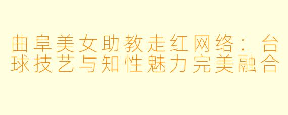 曲阜美女助教走红网络：台球技艺与知性魅力完美融合