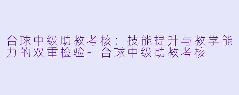台球中级助教考核：技能提升与教学能力的双重检验-台球中级助教考核