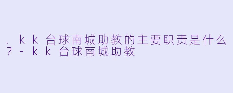 .kk台球南城助教的主要职责是什么？-kk台球南城助教