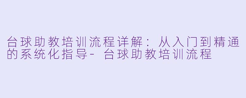 台球助教培训流程详解：从入门到精通的系统化指导-台球助教培训流程