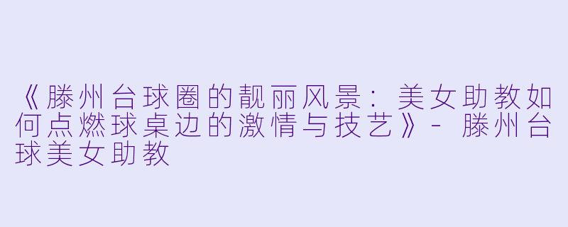 《滕州台球圈的靓丽风景：美女助教如何点燃球桌边的激情与技艺》-滕州台球美女助教