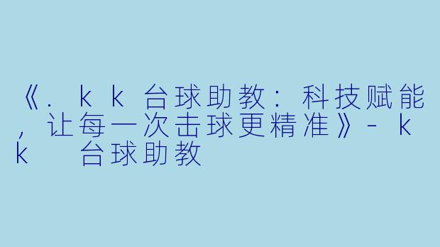 《.kk台球助教：科技赋能，让每一次击球更精准》-kk 台球助教