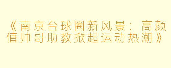 《南京台球圈新风景：高颜值帅哥助教掀起运动热潮》