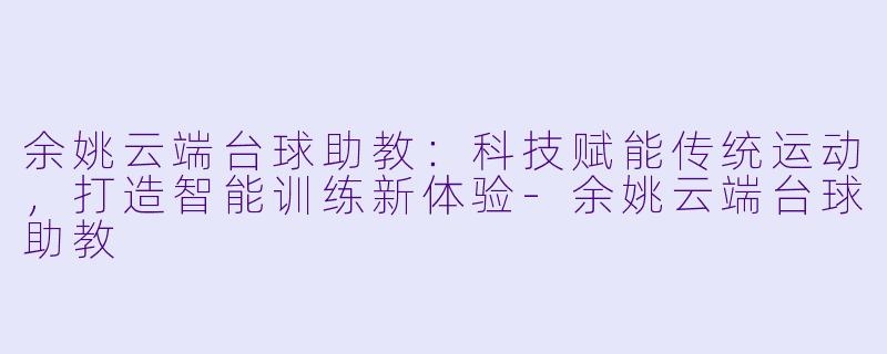 余姚云端台球助教：科技赋能传统运动，打造智能训练新体验-余姚云端台球助教