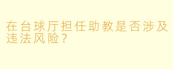 在台球厅担任助教是否涉及违法风险？