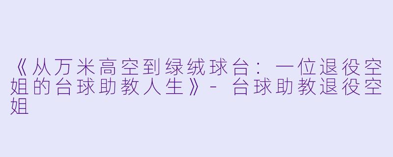 《从万米高空到绿绒球台：一位退役空姐的台球助教人生》-台球助教退役空姐