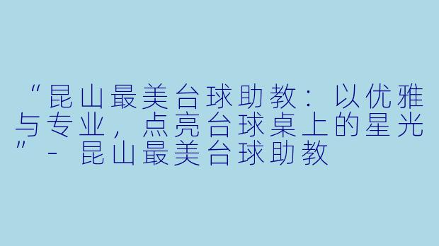 “昆山最美台球助教：以优雅与专业，点亮台球桌上的星光”-昆山最美台球助教