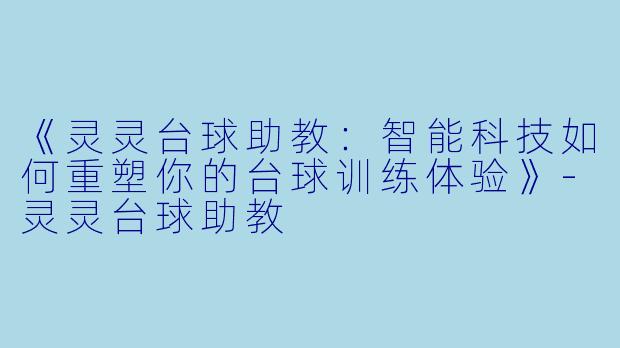 《灵灵台球助教：智能科技如何重塑你的台球训练体验》-灵灵台球助教