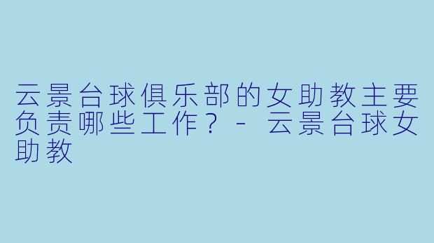 云景台球俱乐部的女助教主要负责哪些工作？-云景台球女助教