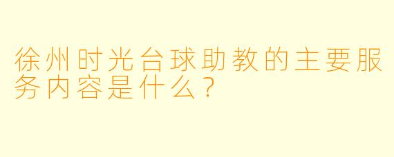 徐州时光台球助教的主要服务内容是什么？