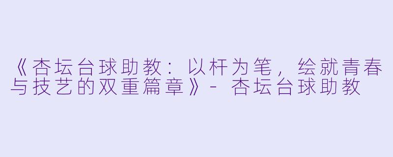 《杏坛台球助教：以杆为笔，绘就青春与技艺的双重篇章》-杏坛台球助教