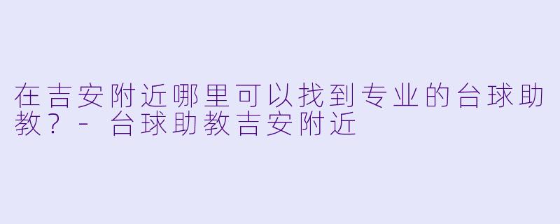 在吉安附近哪里可以找到专业的台球助教？-台球助教吉安附近