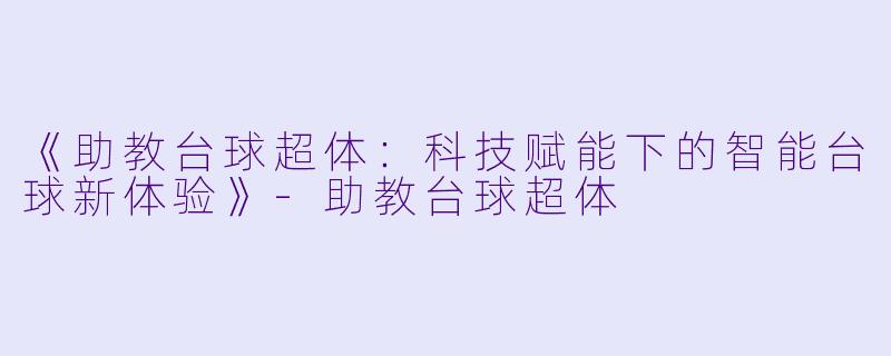 《助教台球超体：科技赋能下的智能台球新体验》-助教台球超体