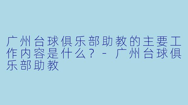 广州台球俱乐部助教的主要工作内容是什么？-广州台球俱乐部助教