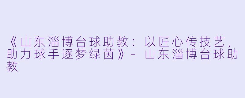 《山东淄博台球助教:以匠心传技艺,助力球手逐梦绿茵》