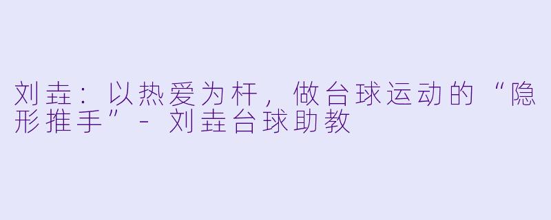 刘垚：以热爱为杆，做台球运动的“隐形推手”-刘垚台球助教