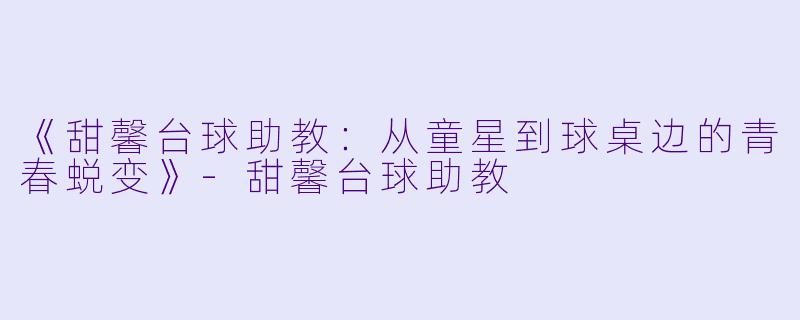 《甜馨台球助教：从童星到球桌边的青春蜕变》-甜馨台球助教