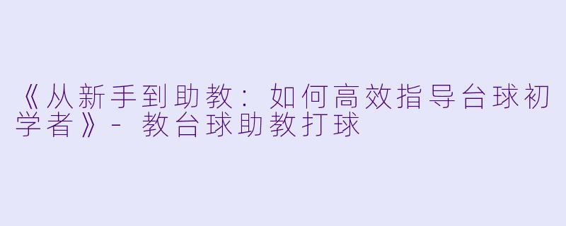 《从新手到助教：如何高效指导台球初学者》-教台球助教打球