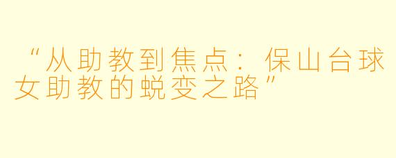 “从助教到焦点：保山台球女助教的蜕变之路”