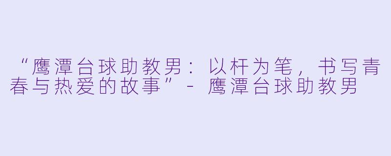 “鹰潭台球助教男：以杆为笔，书写青春与热爱的故事”-鹰潭台球助教男