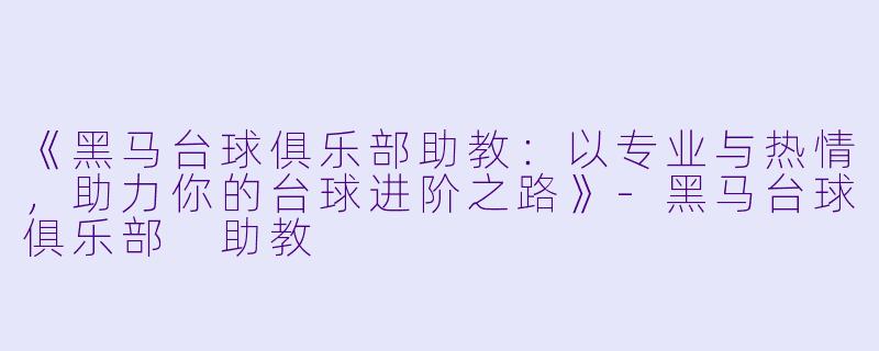 《黑马台球俱乐部助教：以专业与热情，助力你的台球进阶之路》-黑马台球俱乐部 助教