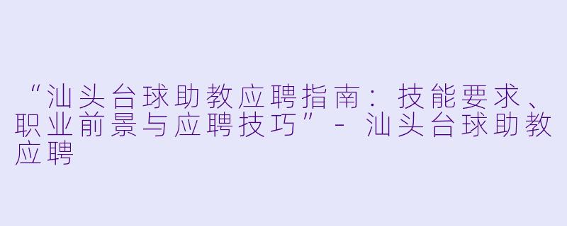 “汕头台球助教应聘指南：技能要求、职业前景与应聘技巧”-汕头台球助教应聘