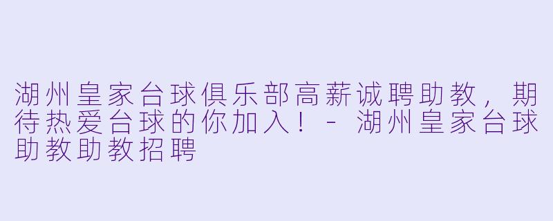 湖州皇家台球俱乐部高薪诚聘助教，期待热爱台球的你加入！-湖州皇家台球助教助教招聘