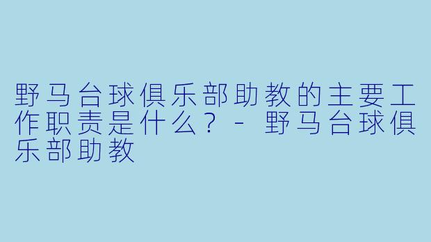 野马台球俱乐部助教的主要工作职责是什么？-野马台球俱乐部助教