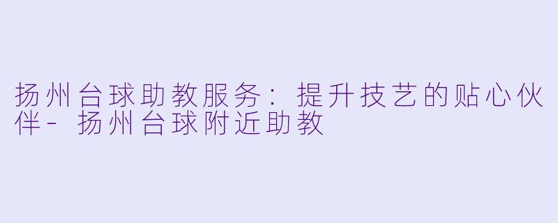 扬州台球助教服务：提升技艺的贴心伙伴-扬州台球附近助教