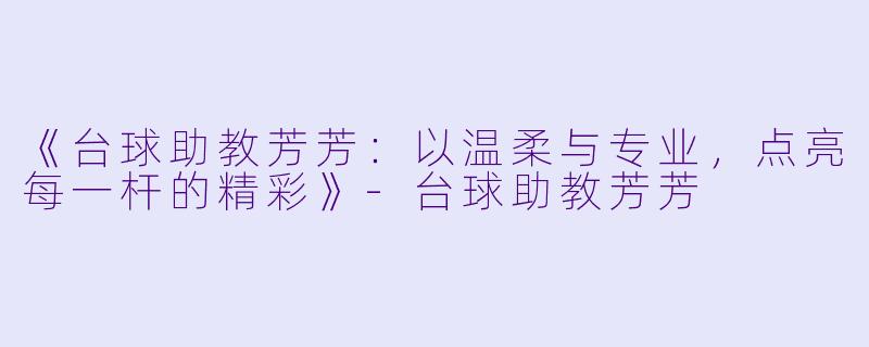 《台球助教芳芳：以温柔与专业，点亮每一杆的精彩》-台球助教芳芳