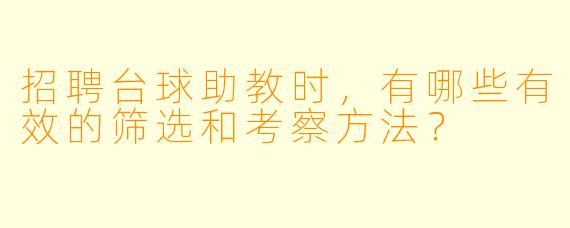 招聘台球助教时，有哪些有效的筛选和考察方法？
