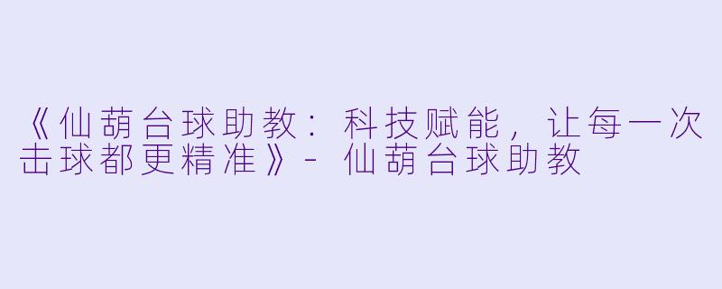 《仙葫台球助教：科技赋能，让每一次击球都更精准》-仙葫台球助教