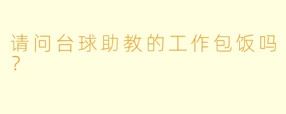 请问台球助教的工作包饭吗？