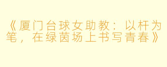 《厦门台球女助教：以杆为笔，在绿茵场上书写青春》