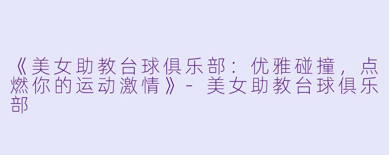 《美女助教台球俱乐部：优雅碰撞，点燃你的运动激情》-美女助教台球俱乐部