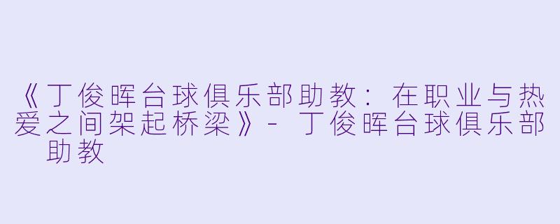 《丁俊晖台球俱乐部助教：在职业与热爱之间架起桥梁》-丁俊晖台球俱乐部 助教