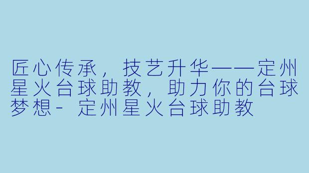 匠心传承，技艺升华——定州星火台球助教，助力你的台球梦想-定州星火台球助教