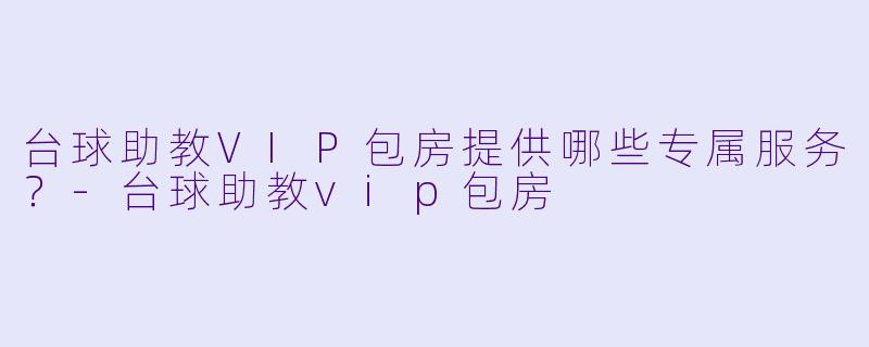 台球助教VIP包房提供哪些专属服务？-台球助教vip包房