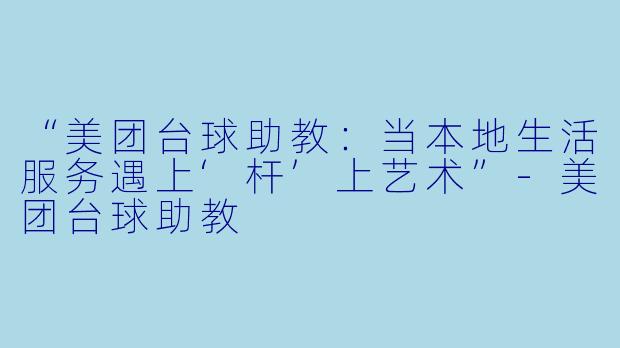 “美团台球助教：当本地生活服务遇上‘杆’上艺术”-美团台球助教